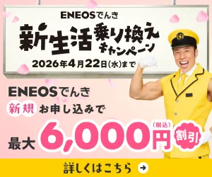 ENEOSでんき 新生活乗り換えキャンペーン 2026年4月22日(水)まで ENEOSでんき新規お申し込みで最大6000円(税込)割引 詳しくはこちら