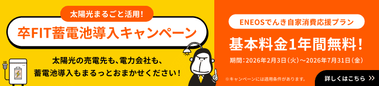 太陽光まるごと活用！卒FIT蓄電池導入キャンペーン 太陽光の売電先も、電力会社も、蓄電池導入もまるっとおまかせください！ ENEOSでんき自家消費応援プラン 基本料金1年間無料！ 期間：2026年2月3日（火）〜2026年7月31日（金）