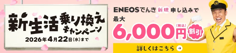 新生活乗り換えキャンペーン ENEOSでんき新規お申し込みで合計最大6,000円（税込）割引 キャンペーン期間2026年1月28日（水）〜4月22日（水）