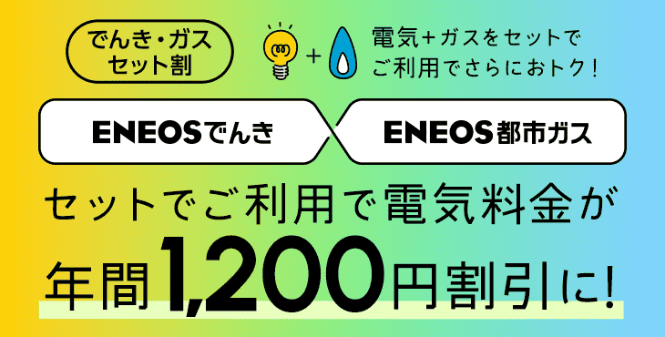 でんき・ガスセット割 ENEOSでんき・ENEOS都市ガス 電気+ガスをセットでご利用でさらにおトク! セットでご利用で電気料金が年間1,200円割引に!