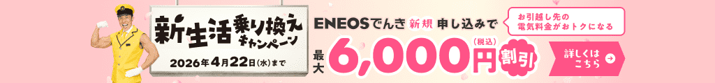 新生活乗り換えキャンペーン ENEOSでんき新規お申し込みで合計最大6,000円（税込）割引 キャンペーン期間2026年1月28日（水）〜4月22日（水）