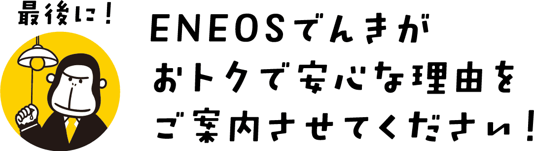 最後に!ENEOSでんきがおトクで安心な理由をご案内させてください!