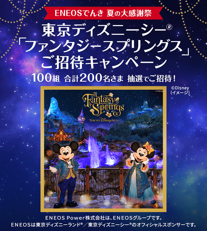 ＥＮＥＯＳでんきご契約者さまへ【夏の大感謝祭】東京ディズニーシー「ファンタジースプリングス」ご招待キャンペーン 100組合計200名さま抽選でご招待！エントリー期間：2025年6月2日（月）〜6月30日（月）