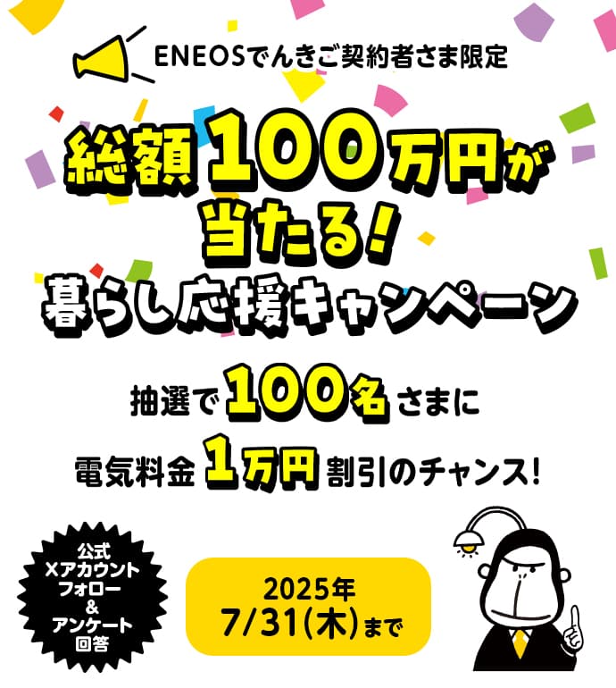 【ENEOSでんきご契約者さま限定】総額100万円が当たる！暮らし応援キャンペーン 公式Xアカウントフォロー&アンケート回答 抽選で100名さまに電気料金1万円割引のチャンス！2025年7/31（木）まで