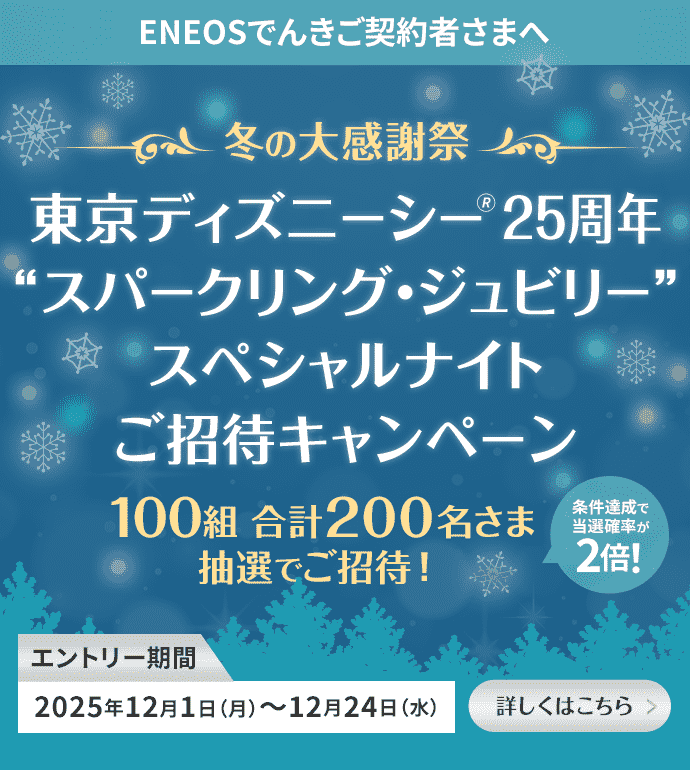 ENEOSでんきご契約者さまへ【冬の大感謝祭】東京ディズニーシー®25周年“スパークリング・ジュビリー”スペシャルナイトご招待キャンペーン 100組200名さま抽選でご招待！条件達成で当選確率が2倍！エントリー期間：2025年12月1日（月）〜12月24日（水）