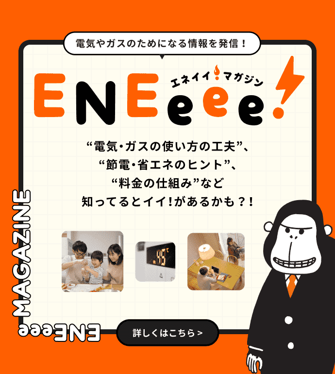 電気やガスのためになる情報を発信！ ENEeee!エネイイマガジン “電気・ガスの使い方の工夫”、“節電・省エネのヒント”、“料金の仕組み”など知ってるとイイ！があるかも？！