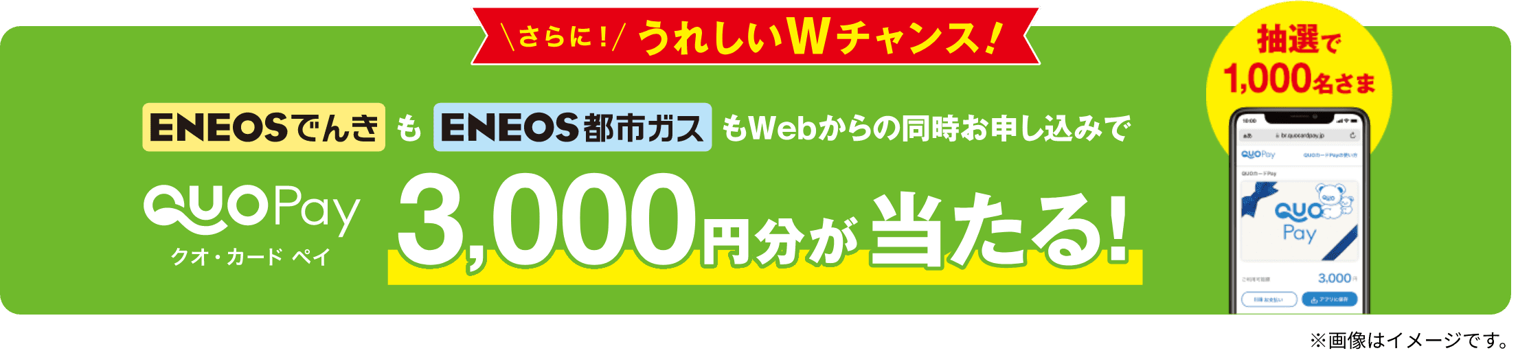 さらにうれしいWチャンス！　ＥＮＥＯＳでんきもＥＮＥＯＳ都市ガスもWEBからの同時お申し込みでQUOカードPay3,000円分が当たる！　抽選で1,000名さま