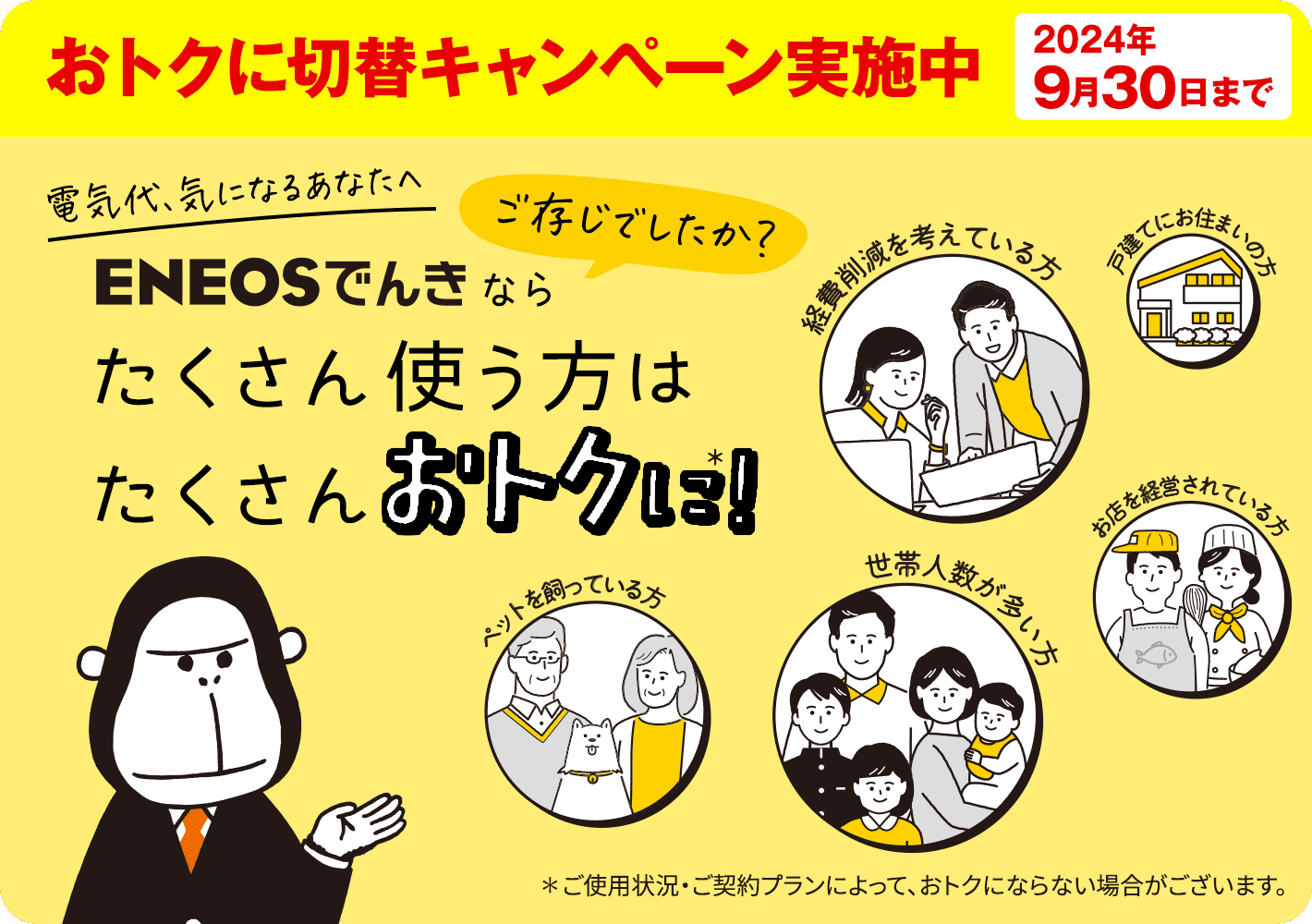 いまＥＮＥＯＳでんきをお申し込みで基本料金がおトクに！おトクに切替キャンペーン実施中　2024年9月30日まで　電気代、気になるあなたへ　ＥＮＥＯＳでんきならたくさん使う方はたくさんおトクに※！　※ご使用状況・ご契約プランによって、おトクにならない場合がございます。