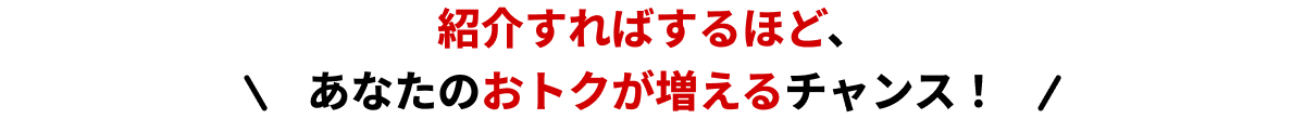 紹介すればするほど、あなたのおトクが増えるチャンス!