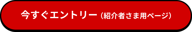 今すぐエントリー(紹介者さま用ページへ)