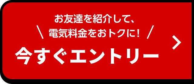 お友達を紹介して、電気料金をおトクに! 今すぐエントリー