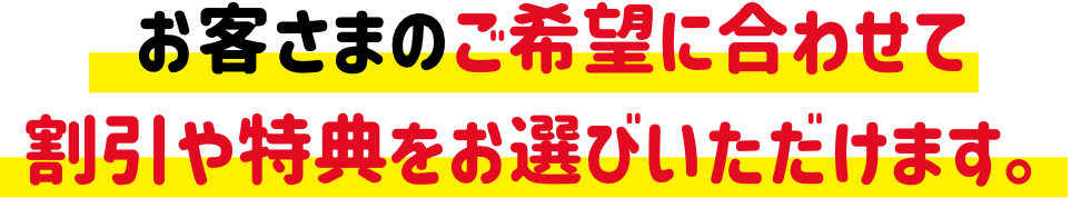 お客さまのご希望に合わせて割引や特典をお選びいただけます。