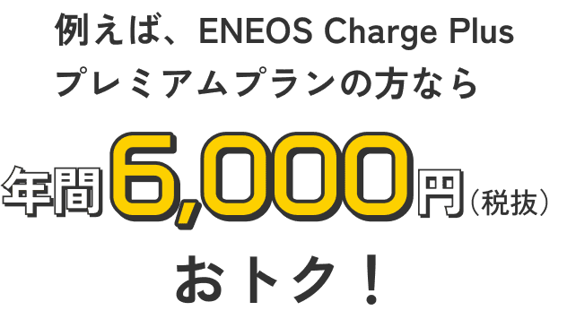 例えば、ENEOS Charge Plus プレミアムプランの方なら 年間6,000円(税抜)おトク!