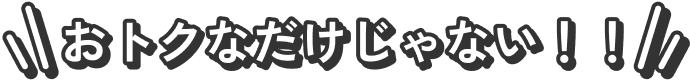 おトクなだけじゃない！！
