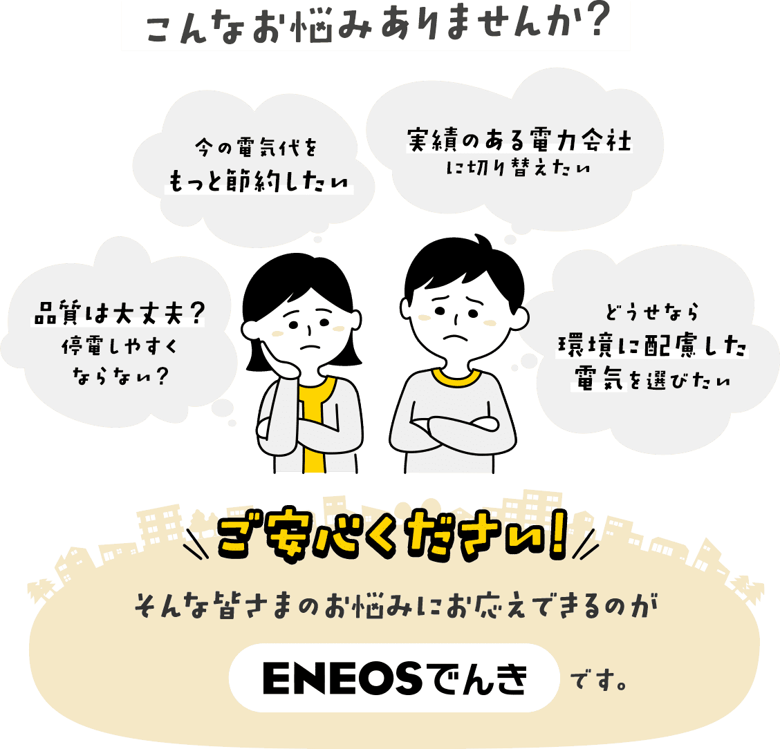 ご安心ください!そんな皆さまのお悩みに応えできるのがENEOSでんきです。