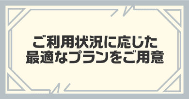 ご利用状況に応じた最適なプランをご用意