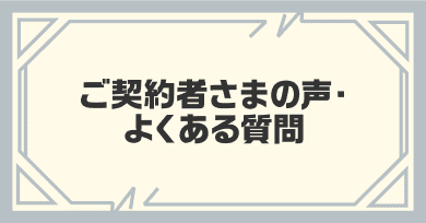 ご契約者さまの声・よくある質問