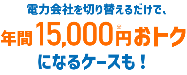電力会社を切り替えるだけで、年間15,000円おトクになるケースも！