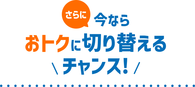 さらに今ならおトクに切り替えるチャンス！
