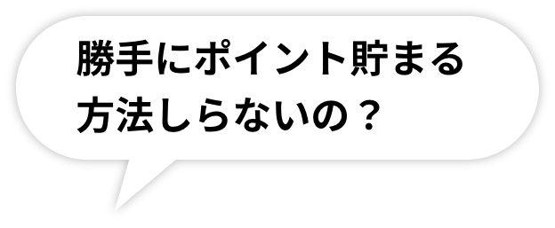 勝手にポイント貯まる方法しらないの？