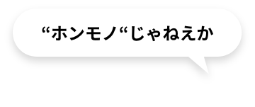 “ホンモノ“じゃねえか