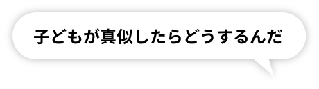 子どもが真似したらどうするんだ