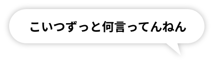 こいつずっと何言ってんねん