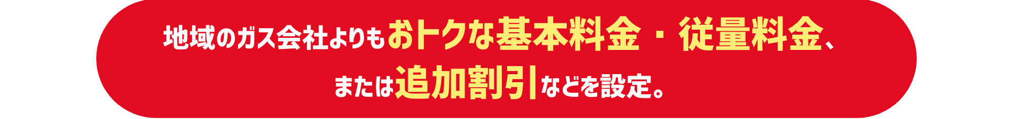 地域のガス会社よりもおトクな基本料金・従量料金、または追加割引などを設定。