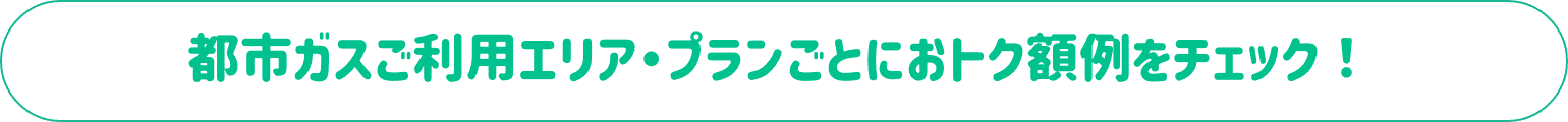 都市ガスご利用エリア・プランごとにおトク額例をチェック！