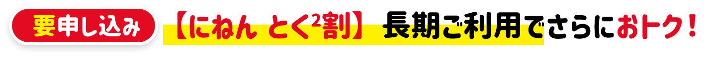 要申し込み【にねん とく2割】長期ご利用でさらにおトク！
