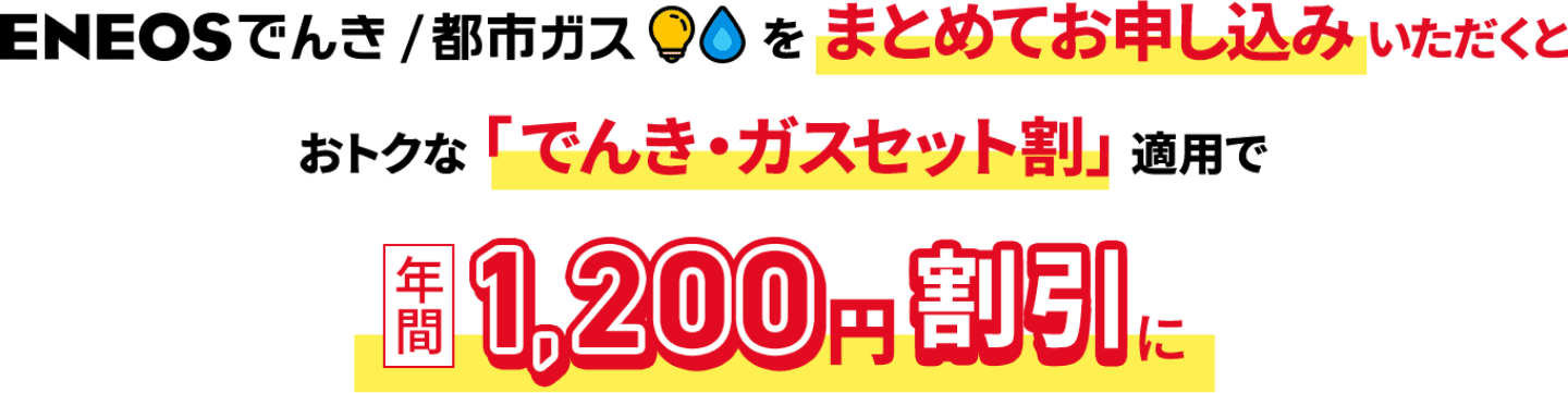 ＥＮＥＯＳでんき⁄都市ガスをまとめてお申し込みいただくとおトクな「でんき・ガスセット割」適用で年間1,200円割引に