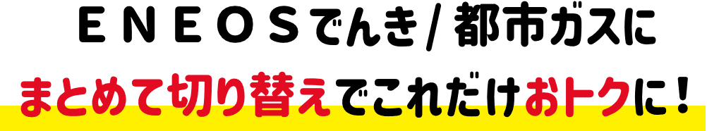 ＥＮＥＯＳでんき⁄都市ガスにまとめて切り替えでこれだけおトクに！