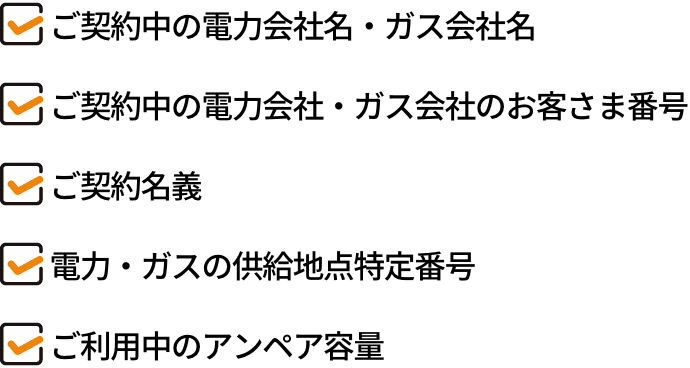 ご契約中の電力会社名・ガス会社名 ご契約中の電力会社・ガス会社のお客さま番号 ご契約名義 電力・ガスの供給地点特定番号 ご利用中のアンペア容量