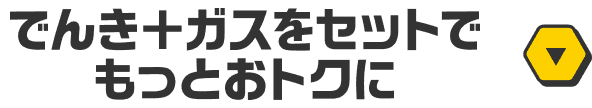 でんき＋ガスをセットでもっとおトクに