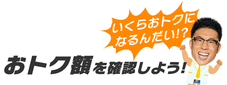 おトク額を確認しよう!いくらおトクになるんだい!?