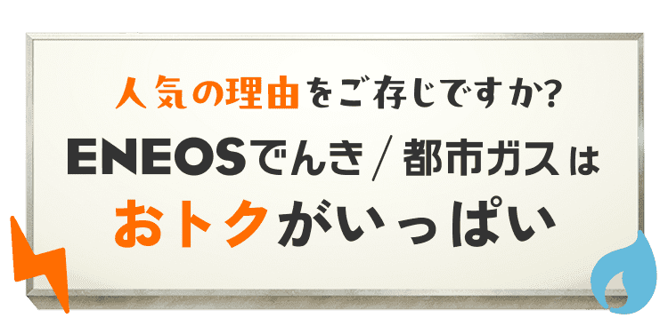 人気の理由をご存知ですか？ ENEOSでんき/都市ガスはおトクがいっぱい