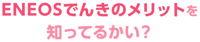 ENEOSでんきのメリットを知ってるかい？