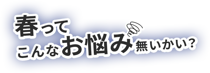 春って こんなお悩み無いかい？