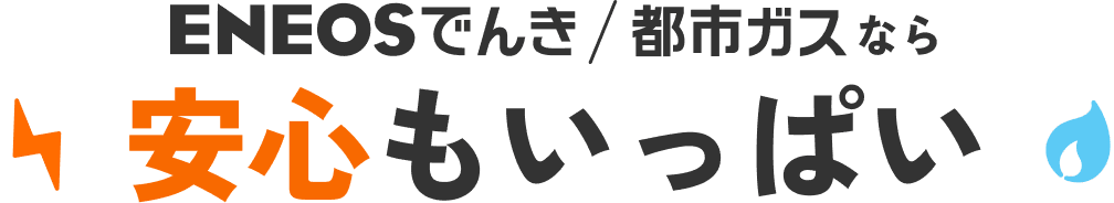 おトクなだけじゃない！ ENEOSでんき/都市ガスなら安心もいっぱい