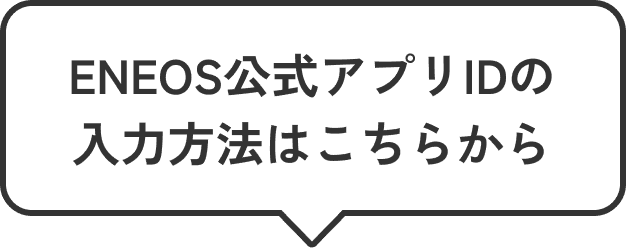 ENEOS公式アプリIDの入力方法はこちらから 4STEP