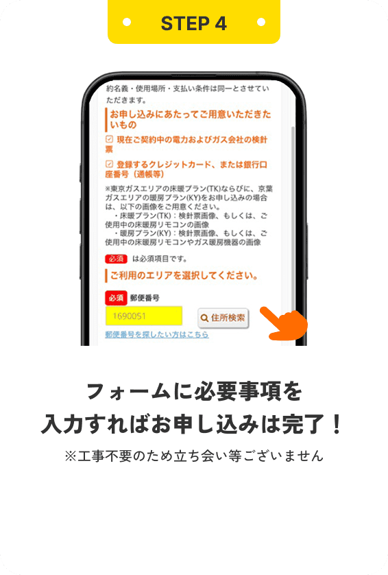 STEP4 フォームに必要事項を入力すればお申し込みは完了！ ※工事不要のため立ち会い等ございません