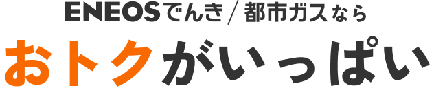ENEOSでんき/都市ガスならおトクがいっぱい