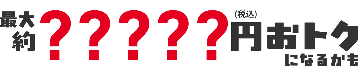 最大約?????円（税込）おトクになるかも