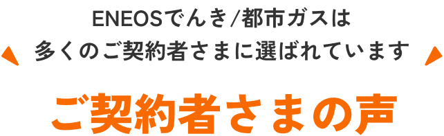 ENEOSでんき/都市ガスは多くのご契約者さまに選ばれています ご契約者さまの声