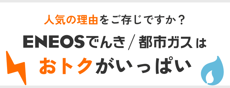 人気の理由をご存知ですか？ ENEOSでんき/都市ガスはおトクがいっぱい