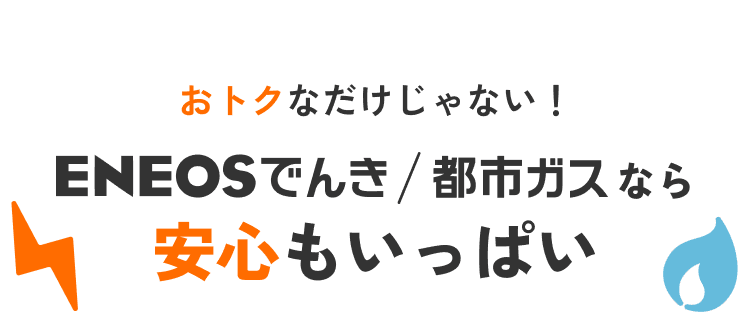 おトクなだけじゃない！ ENEOSでんき/都市ガスなら安心もいっぱい