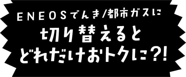 ＥＮＥＯＳでんき・都市ガスに切り替えるとどれだけおトクに?!