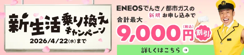 新生活乗り換えキャンペーン ENEOSでんき/都市ガスの新規お申し込みで合計最大9,000円（税込）割引 キャンペーン期間2026年1月28日（水）〜4月22日（水）