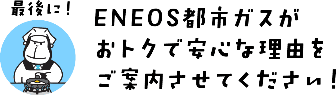 最後に!ENEOS都市ガスがおトクで安心な理由をご案内させてください!