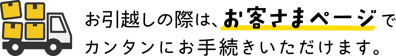 お引越しの際は、お客さまページでカンタンにお手続きいただけます。